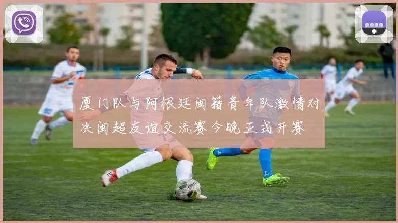 厦门队与阿根廷闽籍青年队激情对决闽超友谊交流赛今晚正式开赛