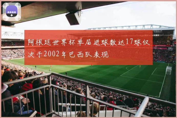 阿根廷世界杯单届进球数达17球仅次于2002年巴西队表现