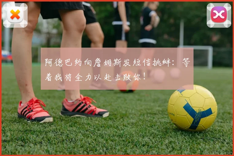 阿德巴约向詹姆斯发短信挑衅：等着我将全力以赴击败你！