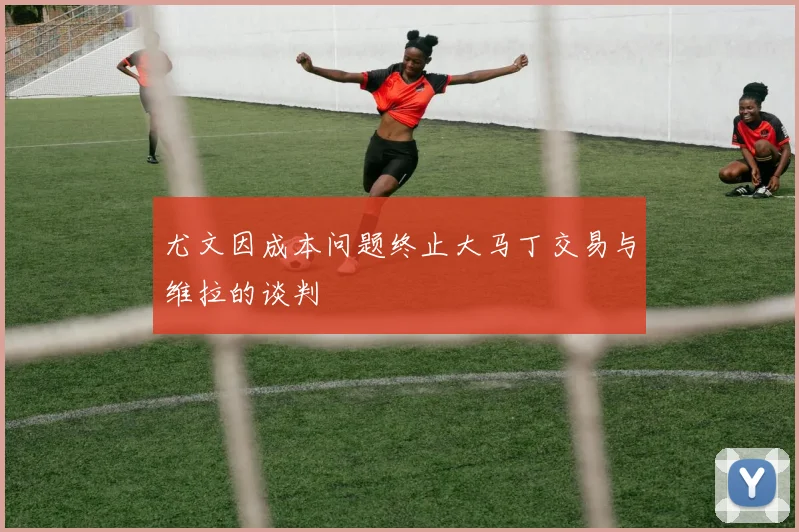 尤文因成本问题终止大马丁交易与维拉的谈判
